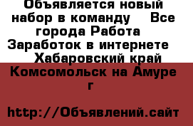 Объявляется новый набор в команду! - Все города Работа » Заработок в интернете   . Хабаровский край,Комсомольск-на-Амуре г.